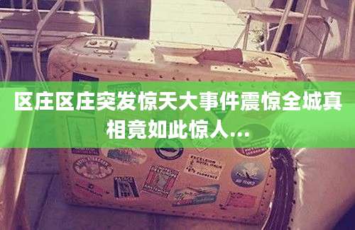 区庄区庄突发惊天大事件震惊全城真相竟如此惊人...
