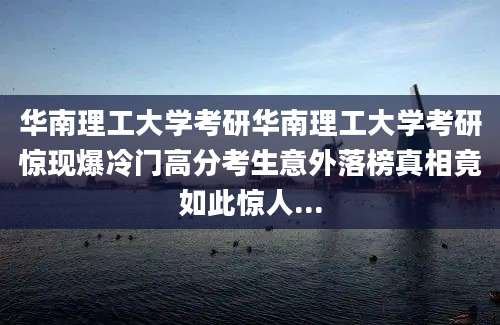 华南理工大学考研华南理工大学考研惊现爆冷门高分考生意外落榜真相竟如此惊人...