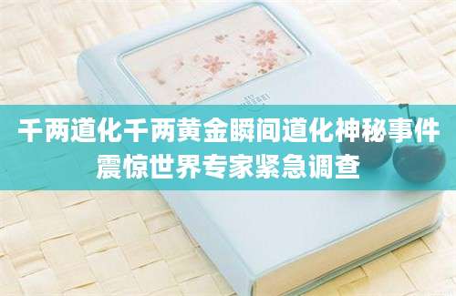 千两道化千两黄金瞬间道化神秘事件震惊世界专家紧急调查