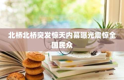 北桥北桥突发惊天内幕曝光震惊全国民众