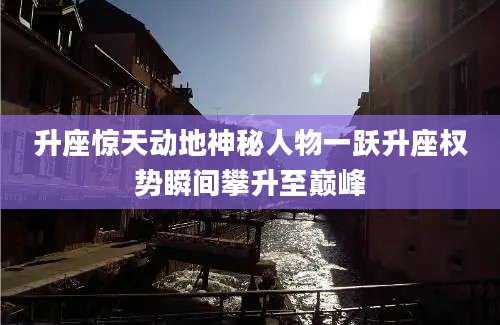 升座惊天动地神秘人物一跃升座权势瞬间攀升至巅峰