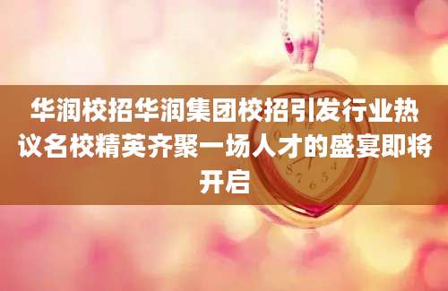 华润校招华润集团校招引发行业热议名校精英齐聚一场人才的盛宴即将开启