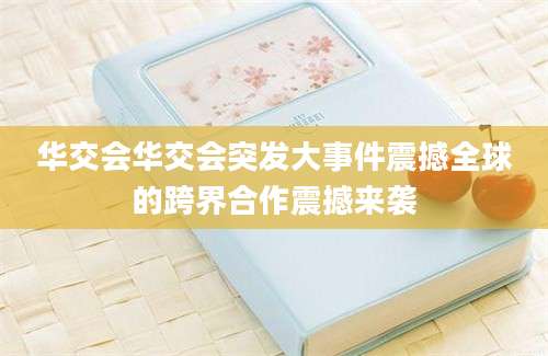 华交会华交会突发大事件震撼全球的跨界合作震撼来袭
