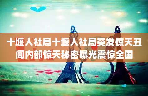 十堰人社局十堰人社局突发惊天丑闻内部惊天秘密曝光震惊全国
