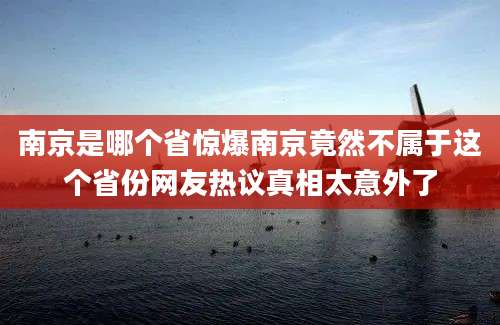 南京是哪个省惊爆南京竟然不属于这个省份网友热议真相太意外了