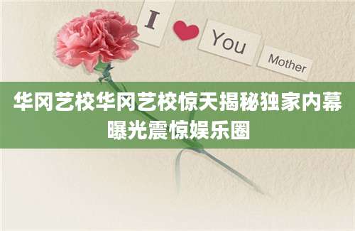 华冈艺校华冈艺校惊天揭秘独家内幕曝光震惊娱乐圈