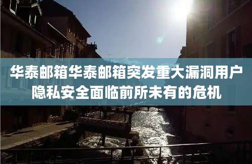 华泰邮箱华泰邮箱突发重大漏洞用户隐私安全面临前所未有的危机