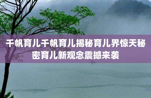 千帆育儿千帆育儿揭秘育儿界惊天秘密育儿新观念震撼来袭