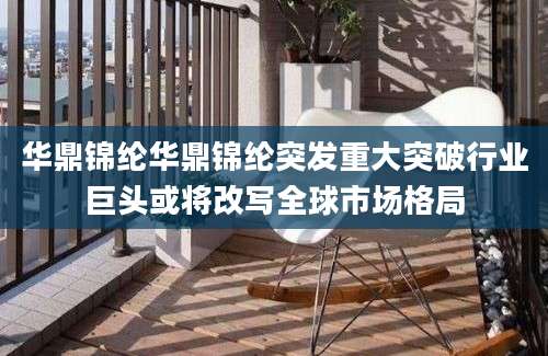华鼎锦纶华鼎锦纶突发重大突破行业巨头或将改写全球市场格局