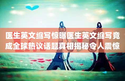 医生英文缩写惊曝医生英文缩写竟成全球热议话题真相揭秘令人震惊