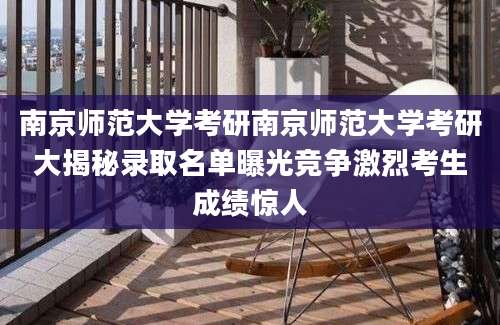 南京师范大学考研南京师范大学考研大揭秘录取名单曝光竞争激烈考生成绩惊人
