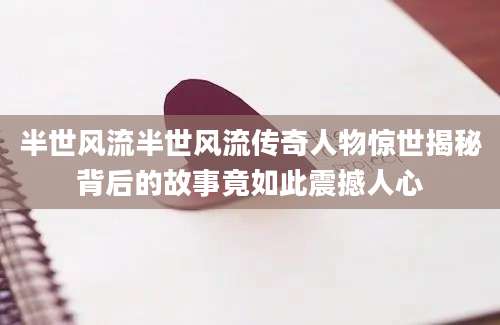 半世风流半世风流传奇人物惊世揭秘背后的故事竟如此震撼人心
