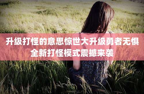 升级打怪的意思惊世大升级勇者无惧全新打怪模式震撼来袭