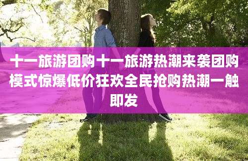 十一旅游团购十一旅游热潮来袭团购模式惊爆低价狂欢全民抢购热潮一触即发