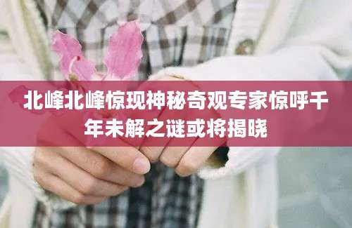 北峰北峰惊现神秘奇观专家惊呼千年未解之谜或将揭晓