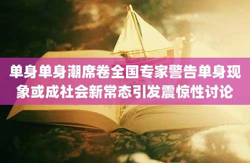 单身单身潮席卷全国专家警告单身现象或成社会新常态引发震惊性讨论
