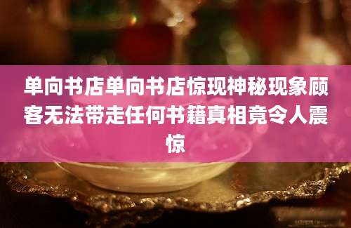 单向书店单向书店惊现神秘现象顾客无法带走任何书籍真相竟令人震惊