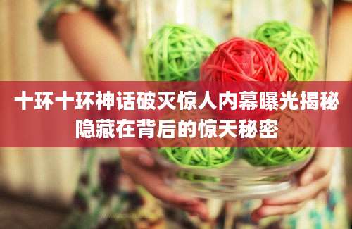 十环十环神话破灭惊人内幕曝光揭秘隐藏在背后的惊天秘密