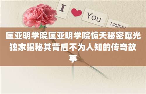 匡亚明学院匡亚明学院惊天秘密曝光独家揭秘其背后不为人知的传奇故事