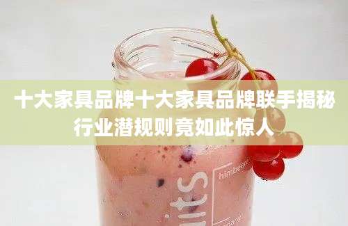 十大家具品牌十大家具品牌联手揭秘行业潜规则竟如此惊人