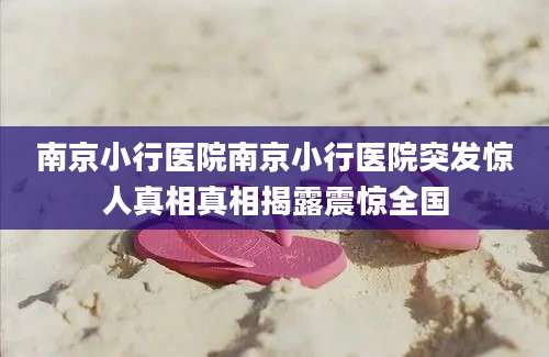 南京小行医院南京小行医院突发惊人真相真相揭露震惊全国