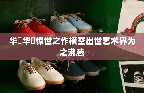 华喦华喦惊世之作横空出世艺术界为之沸腾