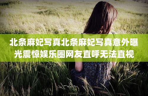 北条麻妃写真北条麻妃写真意外曝光震惊娱乐圈网友直呼无法直视