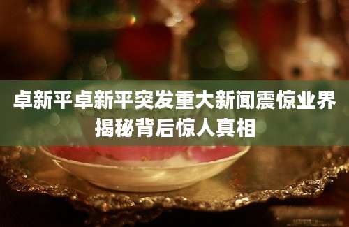 卓新平卓新平突发重大新闻震惊业界揭秘背后惊人真相
