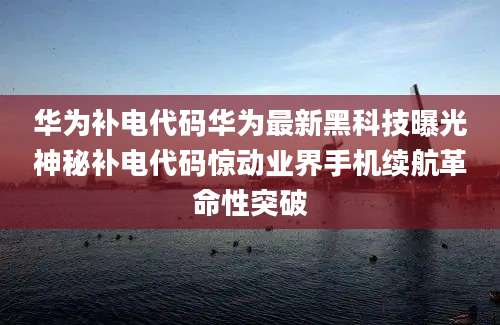 华为补电代码华为最新黑科技曝光神秘补电代码惊动业界手机续航革命性突破