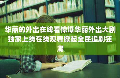 华丽的外出在线看惊爆华丽外出大剧独家上线在线观看掀起全民追剧狂潮