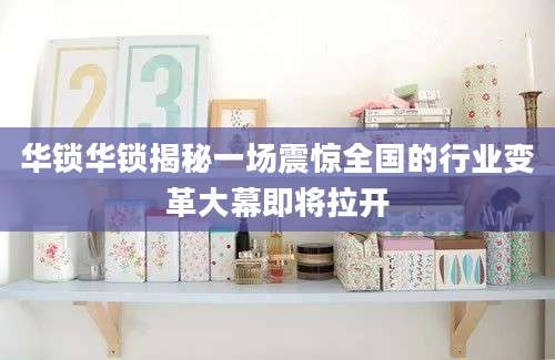 华锁华锁揭秘一场震惊全国的行业变革大幕即将拉开
