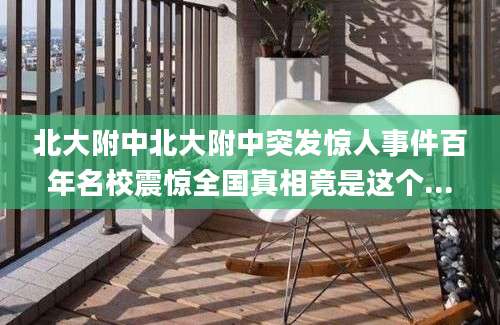北大附中北大附中突发惊人事件百年名校震惊全国真相竟是这个...