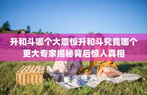 升和斗哪个大震惊升和斗究竟哪个更大专家揭秘背后惊人真相