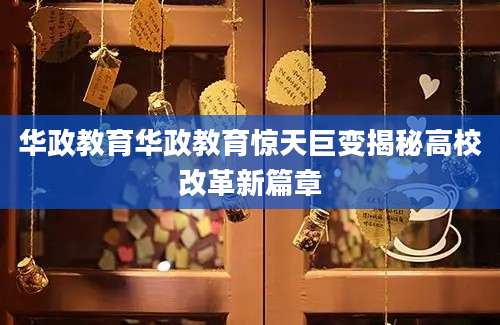 华政教育华政教育惊天巨变揭秘高校改革新篇章
