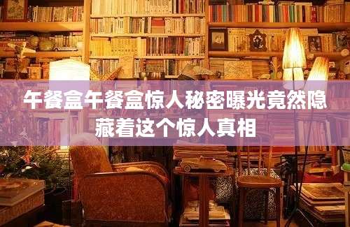 午餐盒午餐盒惊人秘密曝光竟然隐藏着这个惊人真相