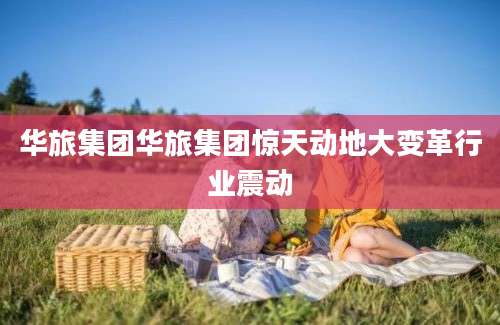 华旅集团华旅集团惊天动地大变革行业震动