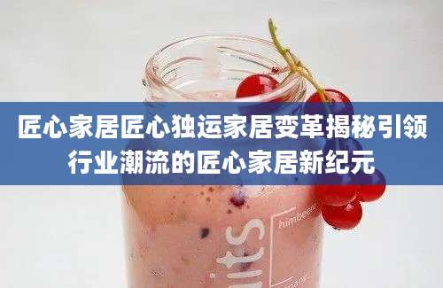 匠心家居匠心独运家居变革揭秘引领行业潮流的匠心家居新纪元