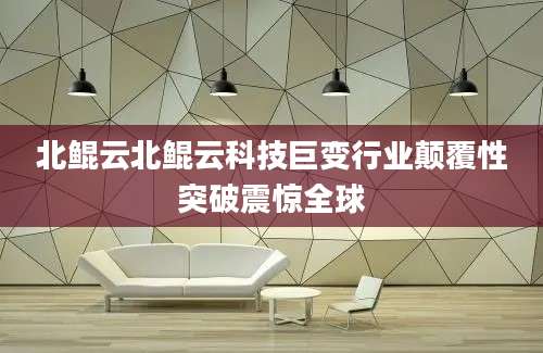 北鲲云北鲲云科技巨变行业颠覆性突破震惊全球