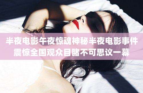 半夜电影午夜惊魂神秘半夜电影事件震惊全国观众目睹不可思议一幕