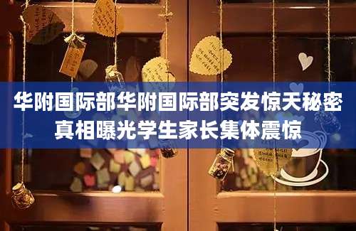 华附国际部华附国际部突发惊天秘密真相曝光学生家长集体震惊