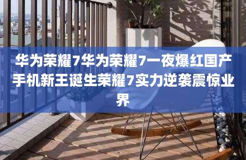 华为荣耀7华为荣耀7一夜爆红国产手机新王诞生荣耀7实力逆袭震惊业界