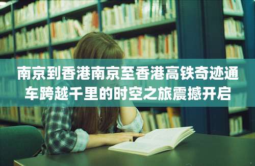 南京到香港南京至香港高铁奇迹通车跨越千里的时空之旅震撼开启
