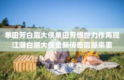 单田芳白眉大侠单田芳惊世力作再现江湖白眉大侠全新传奇震撼来袭