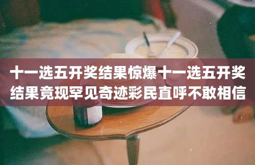 十一选五开奖结果惊爆十一选五开奖结果竟现罕见奇迹彩民直呼不敢相信