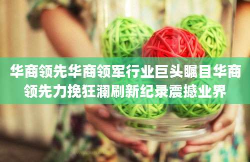 华商领先华商领军行业巨头瞩目华商领先力挽狂澜刷新纪录震撼业界
