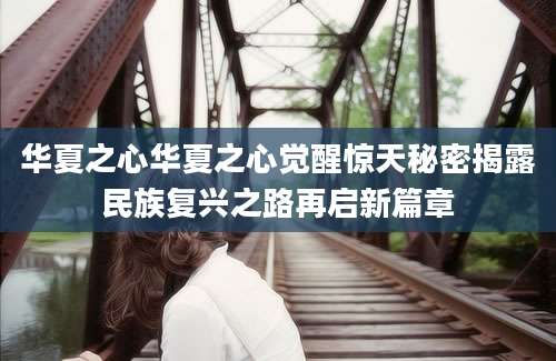 华夏之心华夏之心觉醒惊天秘密揭露民族复兴之路再启新篇章
