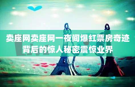 卖座网卖座网一夜间爆红票房奇迹背后的惊人秘密震惊业界
