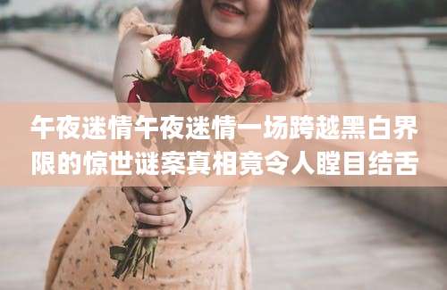 午夜迷情午夜迷情一场跨越黑白界限的惊世谜案真相竟令人瞠目结舌