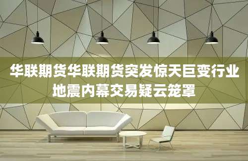 华联期货华联期货突发惊天巨变行业地震内幕交易疑云笼罩