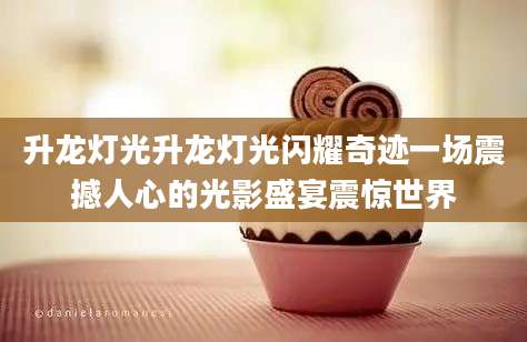 升龙灯光升龙灯光闪耀奇迹一场震撼人心的光影盛宴震惊世界